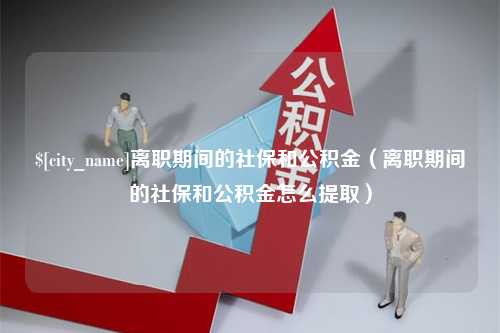 辽宁离职期间的社保和公积金（离职期间的社保和公积金怎么提取）