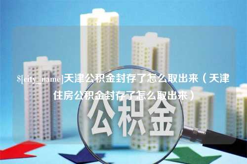 辽宁天津公积金封存了怎么取出来（天津住房公积金封存了怎么取出来）