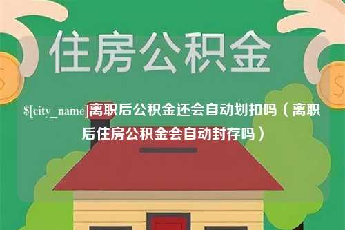 辽宁离职后公积金还会自动划扣吗（离职后住房公积金会自动封存吗）