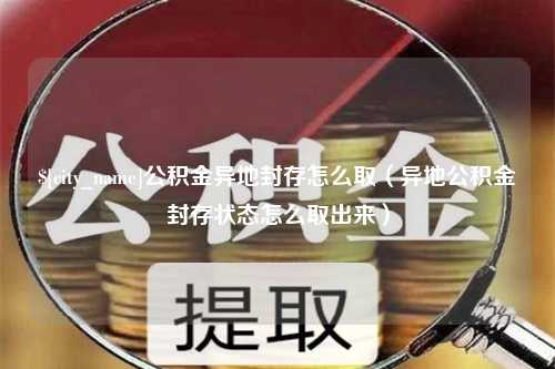 辽宁公积金异地封存怎么取（异地公积金封存状态怎么取出来）