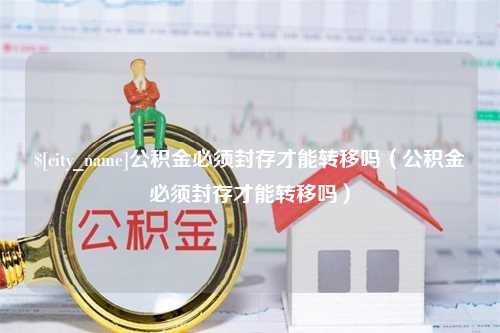 辽宁公积金必须封存才能转移吗（公积金必须封存才能转移吗）