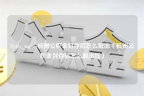 辽宁杭州公积金封存后怎么取出（杭州公积金封存后怎么取出钱）