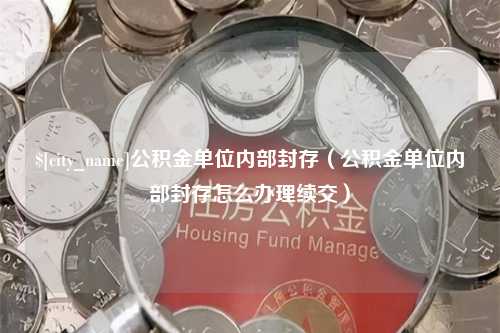 辽宁公积金单位内部封存（公积金单位内部封存怎么办理续交）