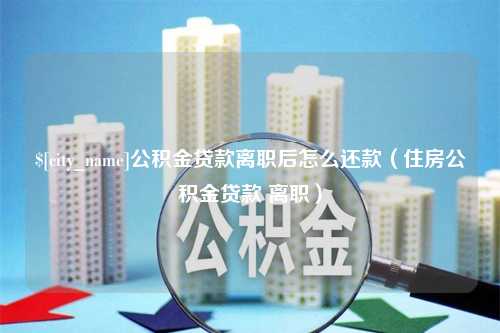 辽宁公积金贷款离职后怎么还款（住房公积金贷款 离职）