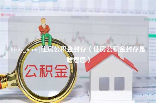 辽宁住房公积金封存（住房公积金封存是啥意思）