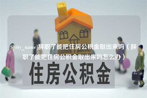 辽宁辞职了能把住房公积金取出来吗（辞职了能把住房公积金取出来吗怎么办）