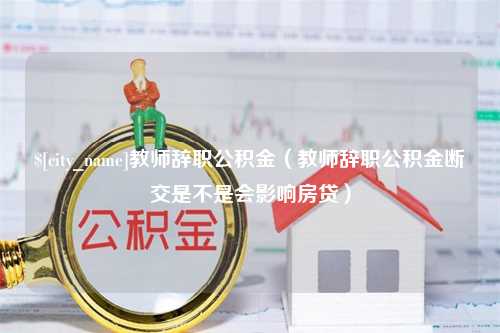 辽宁教师辞职公积金（教师辞职公积金断交是不是会影响房贷）