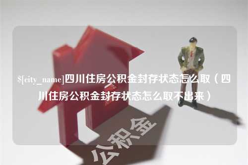 辽宁四川住房公积金封存状态怎么取（四川住房公积金封存状态怎么取不出来）