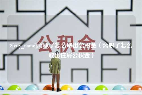 辽宁离职了怎么取出公积金（离职了怎么取出住房公积金）